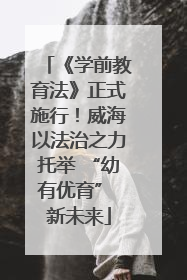 《学前教育法》正式施行！威海以法治之力托举 “幼有优育” 新未来