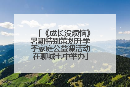 《成长没烦恼》暑期特别策划升学季家庭公益课活动在聊城七中举办