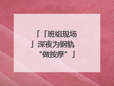 「班组现场」深夜为钢轨“做按摩”