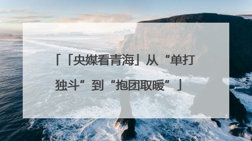 「央媒看青海」从“单打独斗”到“抱团取暖”
