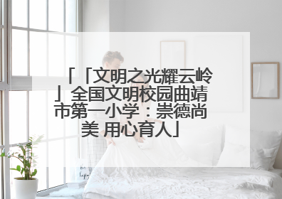 「文明之光耀云岭」全国文明校园曲靖市第一小学：崇德尚美 用心育人
