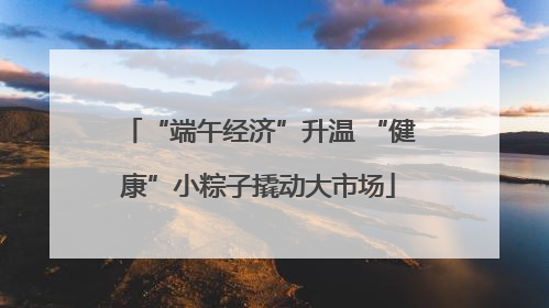 “端午经济”升温 “健康”小粽子撬动大市场