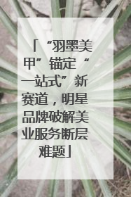 “羽墨美甲”锚定“一站式”新赛道，明星品牌破解美业服务断层难题