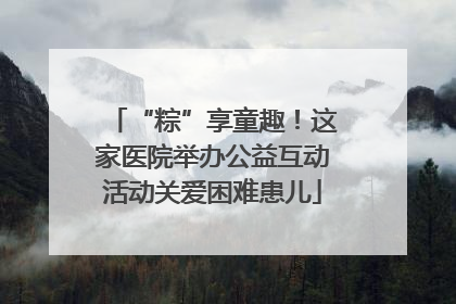 “粽”享童趣！这家医院举办公益互动活动关爱困难患儿