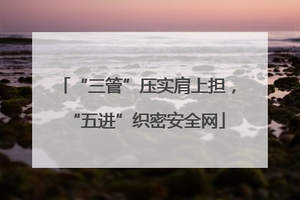 “三管”压实肩上担，“五进”织密安全网