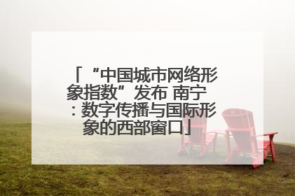 “中国城市网络形象指数”发布 南宁：数字传播与国际形象的西部窗口
