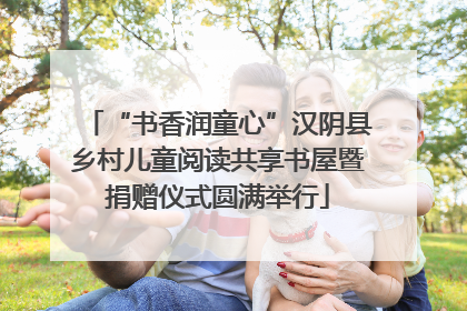 “书香润童心”汉阴县乡村儿童阅读共享书屋暨捐赠仪式圆满举行