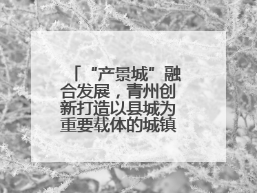 “产景城”融合发展，青州创新打造以县城为重要载体的城镇化建设样本