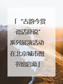 “古韵今赏·瓷话辞说”系列展演活动在北京城市图书馆启幕