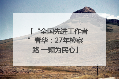 “全国先进工作者”春华：27年检察路 一颗为民心