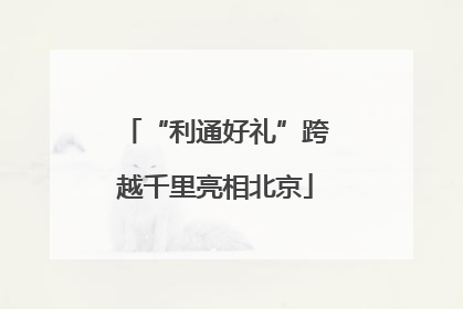 “利通好礼”跨越千里亮相北京