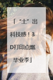 “土”出科技感！3D打印点燃毕业季