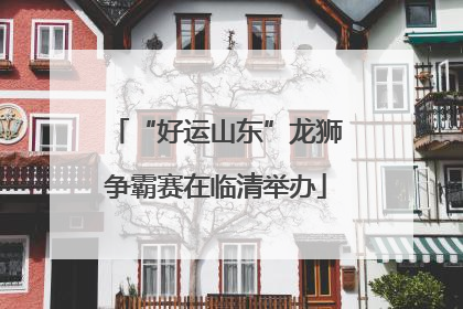 “好运山东”龙狮争霸赛在临清举办