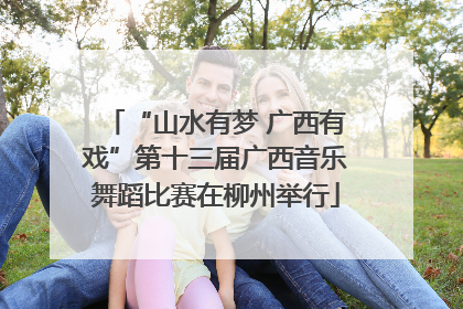 “山水有梦 广西有戏”第十三届广西音乐舞蹈比赛在柳州举行