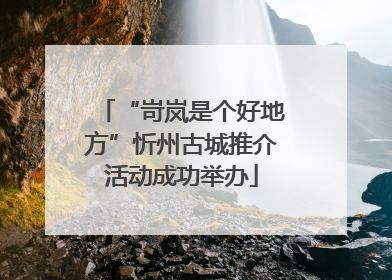 “岢岚是个好地方”忻州古城推介活动成功举办