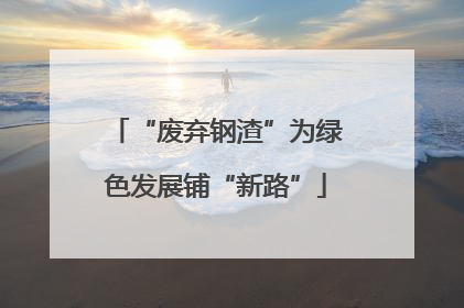 “废弃钢渣”为绿色发展铺“新路”