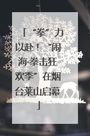 “拳”力以赴！“闹海·拳击狂欢季”在烟台莱山启幕