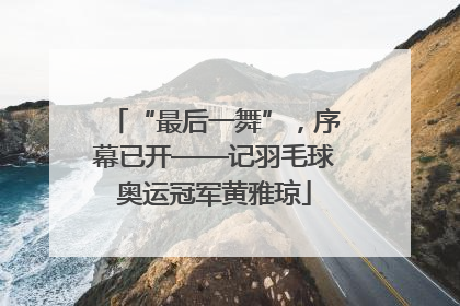 “最后一舞”，序幕已开——记羽毛球奥运冠军黄雅琼