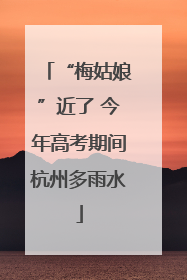 “梅姑娘”近了 今年高考期间杭州多雨水