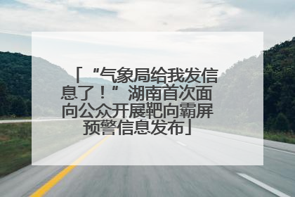 “气象局给我发信息了！”湖南首次面向公众开展靶向霸屏预警信息发布