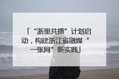 “浙里共播”计划启动，构建浙江省融媒“一张网”新实践