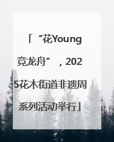 “花Young竞龙舟”，2025花木街道非遗周系列活动举行