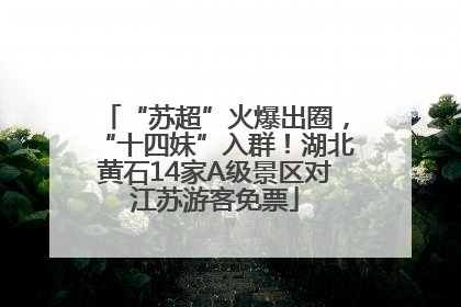“苏超”火爆出圈，“十四妹”入群！湖北黄石14家A级景区对江苏游客免票