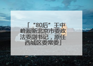 “80后”王中峰履新北京市委政法委副书记，原任西城区委常委