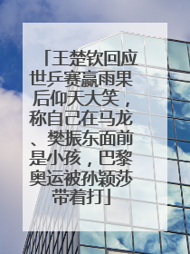 王楚钦回应世乒赛赢雨果后仰天大笑，称自己在马龙、樊振东面前是小孩，巴黎奥运被孙颖莎带着打