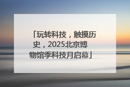 玩转科技，触摸历史，2025北京博物馆季科技月启幕
