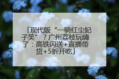 现代版“一骑红尘妃子笑”？广州荔枝玩嗨了：高铁闪送+直播带货+5折开吃