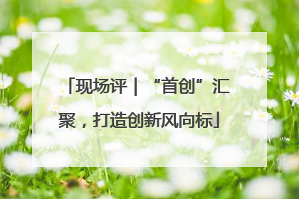 现场评｜“首创”汇聚，打造创新风向标