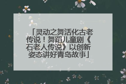 灵动之舞活化古老传说！舞蹈儿童剧《石老人传说》以创新姿态讲好青岛故事