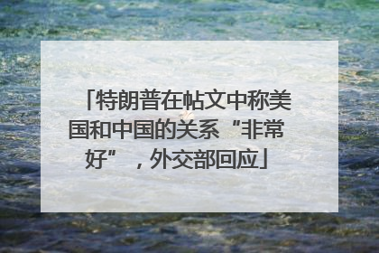 特朗普在帖文中称美国和中国的关系“非常好”，外交部回应