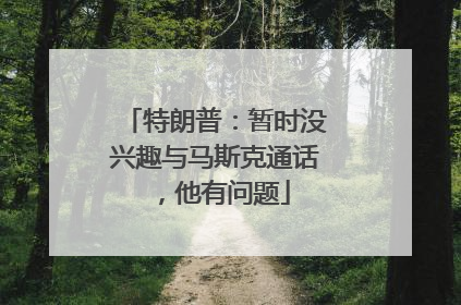 特朗普：暂时没兴趣与马斯克通话，他有问题