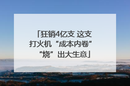 狂销4亿支 这支打火机“成本内卷”“烧”出大生意