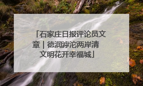 石家庄日报评论员文章｜德润滹沱两岸清 文明花开幸福城