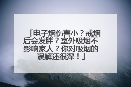 电子烟伤害小？戒烟后会发胖？室外吸烟不影响家人？你对吸烟的误解还很深！