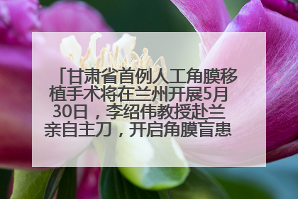 甘肃省首例人工角膜移植手术将在兰州开展5月30日，李绍伟教授赴兰亲自主刀，开启角膜盲患者复明新纪元