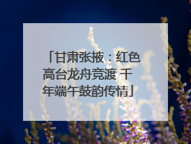 甘肃张掖：红色高台龙舟竞渡 千年端午鼓韵传情