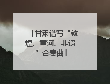 甘肃谱写“敦煌、黄河、非遗”合奏曲