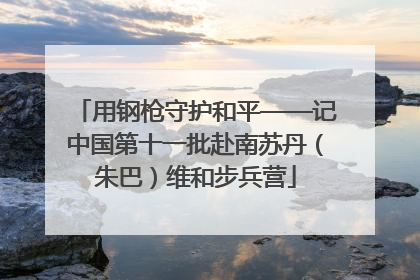 用钢枪守护和平——记中国第十一批赴南苏丹（朱巴）维和步兵营