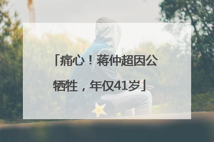 痛心！蒋仲超因公牺牲，年仅41岁