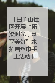 白羊山社区开展“拓染时光，丝享美好”水拓画丝巾手工活动