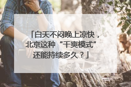 白天不闷晚上凉快，北京这种“干爽模式”还能持续多久？
