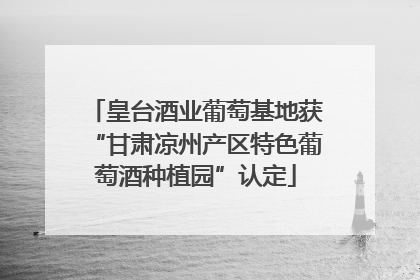 皇台酒业葡萄基地获“甘肃凉州产区特色葡萄酒种植园”认定
