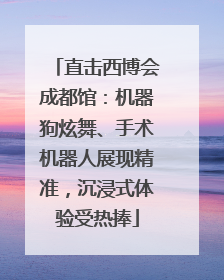 直击西博会成都馆：机器狗炫舞、手术机器人展现精准，沉浸式体验受热捧