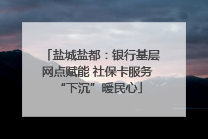 盐城盐都：银行基层网点赋能 社保卡服务 “下沉”暖民心