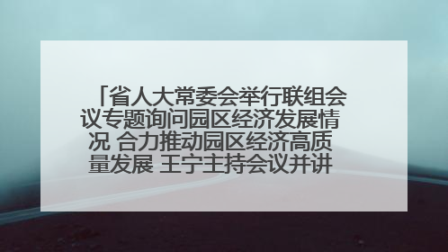 省人大常委会举行联组会议专题询问园区经济发展情况 合力推动园区经济高质量发展 王宁主持会议并讲话 王予波带队到会应询