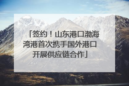 签约！山东港口渤海湾港首次携手国外港口开展供应链合作